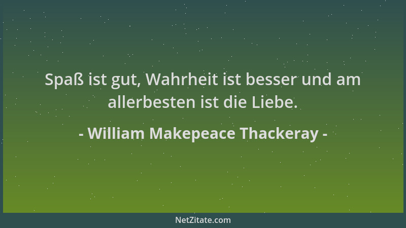 William Makepeace Thackeray - Spaß ist gut, Wahrheit ist besser und am allerbesten ist die Liebe....