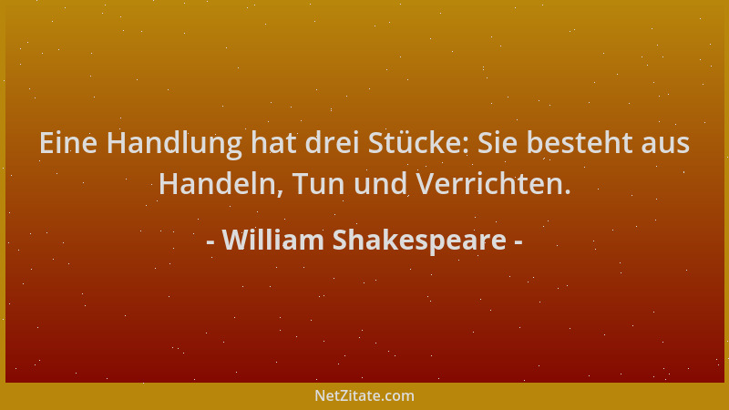 William Shakespeare - Eine Handlung hat drei Stücke: Sie besteht aus Handeln, Tun und Verrichten....