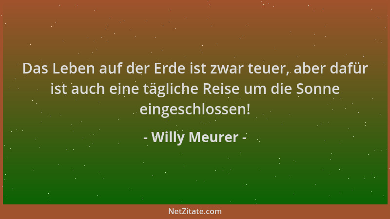 Willy Meurer - Das Leben auf der Erde ist zwar teuer, aber dafür ist auch eine tägliche Reise um die Sonne eingeschlossen!...