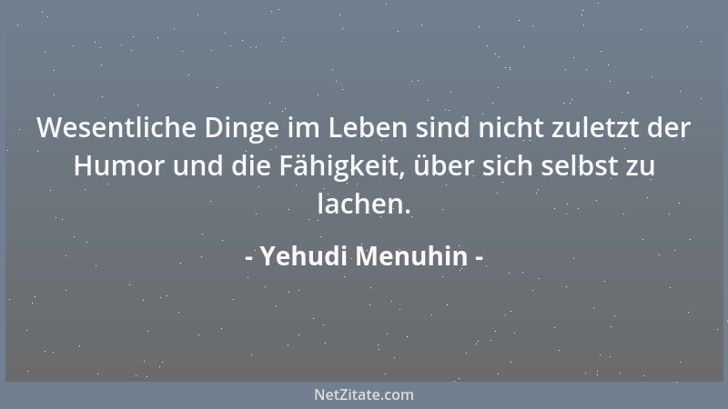 Yehudi Menuhin - Wesentliche Dinge im Leben sind nicht zuletzt der Humor und die Fähigkeit, über sich selbst zu lachen....