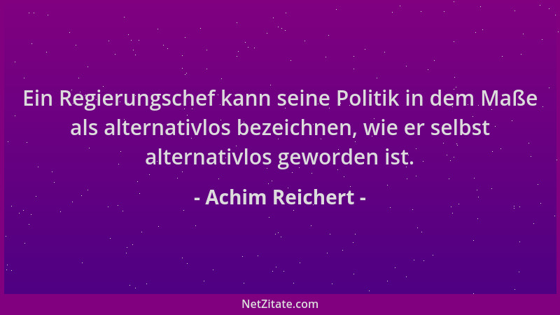 Achim Reichert - Ein Regierungschef kann seine Politik in dem Maße als alternativlos bezeichnen, wie er selbst alternativlo...