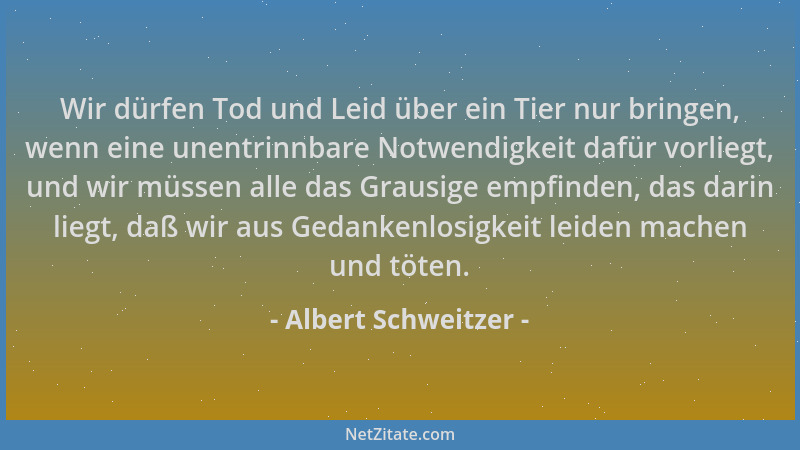 Albert Schweitzer - Wir dürfen Tod und Leid über ein Tier nur bringen, wenn eine unentrinnbare Notwendigkeit dafür vorliegt...