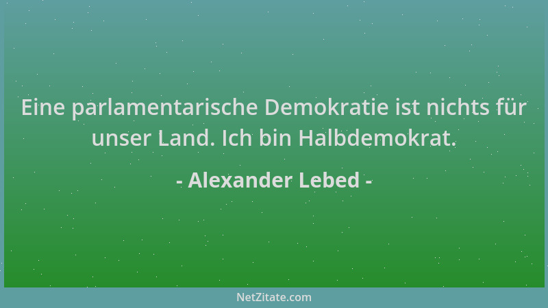 Alexander Lebed - Eine parlamentarische Demokratie ist nichts für unser Land. Ich bin Halbdemokrat....