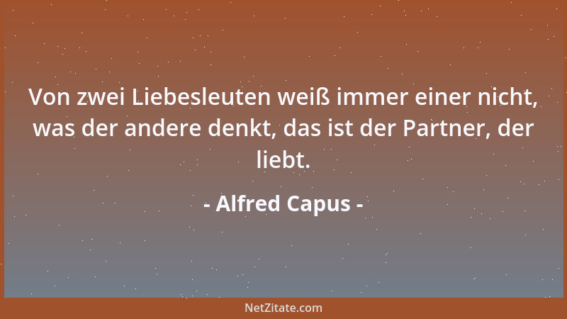 Alfred Capus - Von zwei Liebesleuten weiß immer einer nicht, was der andere denkt, das ist der Partner, der liebt....