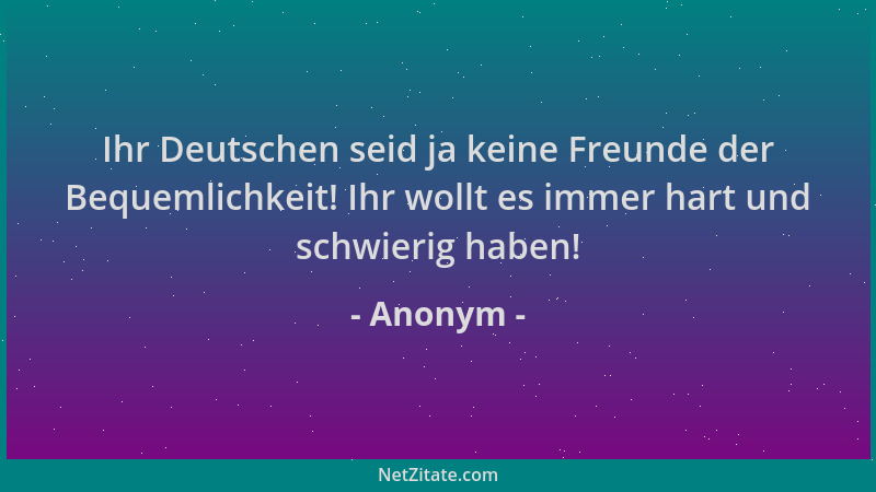 Anonym - Ihr Deutschen seid ja keine Freunde der Bequemlichkeit! Ihr wollt es immer hart und schwierig haben!...