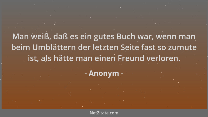 Anonym - Man weiß, daß es ein gutes Buch war, wenn man beim Umblättern der letzten Seite fast so zumute ist, als hätte man...