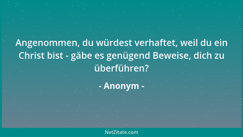 Anonym - Angenommen, du würdest verhaftet, weil du ein Christ bist - gäbe es genügend Beweise, dich zu überführen?...