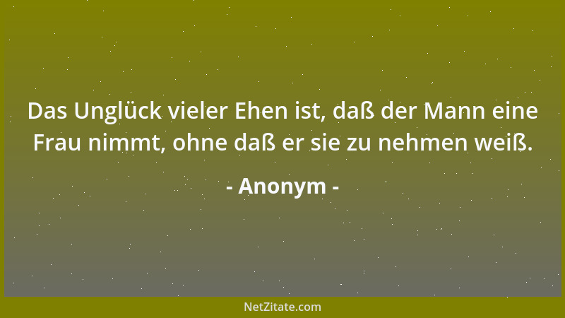 Anonym - Das Unglück vieler Ehen ist, daß der Mann eine Frau nimmt, ohne daß er sie zu nehmen weiß....