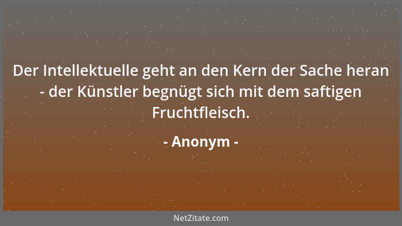 Anonym - Der Intellektuelle geht an den Kern der Sache heran - der Künstler begnügt sich mit dem saftigen Fruchtfleisch....