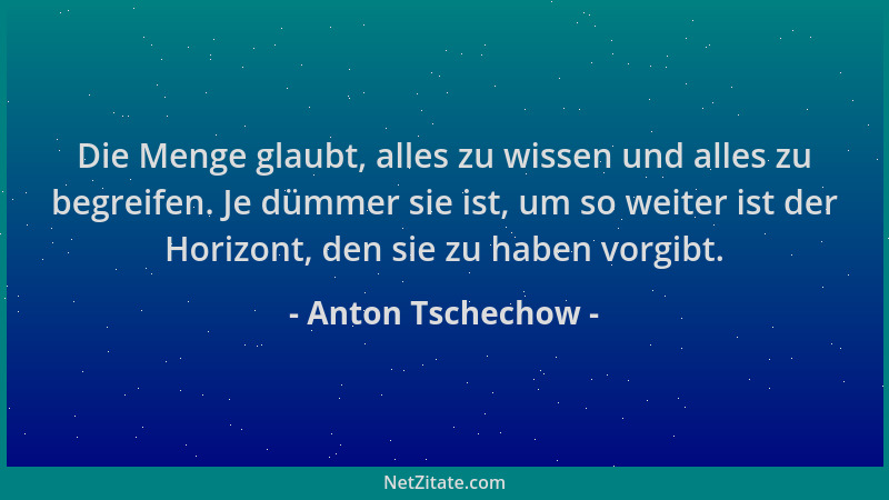 Anton Tschechow - Die Menge glaubt, alles zu wissen und alles zu begreifen. Je dümmer sie ist, um so weiter ist der Horizon...