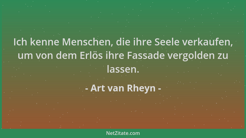 Art van Rheyn - Ich kenne Menschen, die ihre Seele verkaufen, um von dem Erlös ihre Fassade vergolden zu lassen....