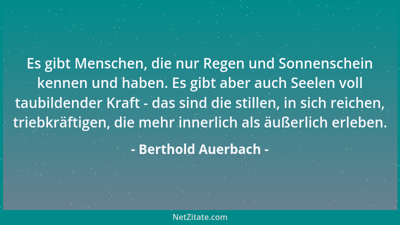Berthold Auerbach - Es gibt Menschen, die nur Regen und Sonnenschein kennen und haben. Es gibt aber auch Seelen voll taubil...