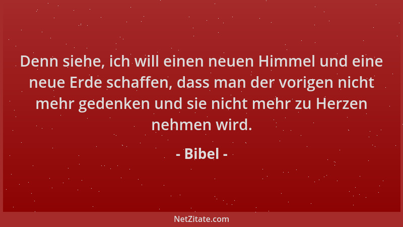 Bibel - Denn siehe, ich will einen neuen Himmel und eine neue Erde schaffen, dass man der vorigen nicht mehr gedenken und s...