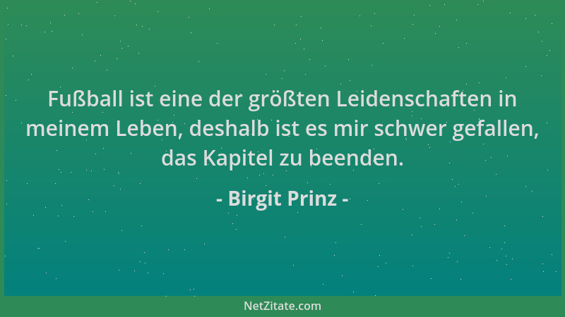 Birgit Prinz - Fußball ist eine der größten Leidenschaften in meinem Leben, deshalb ist es mir schwer gefallen, das Kapitel...