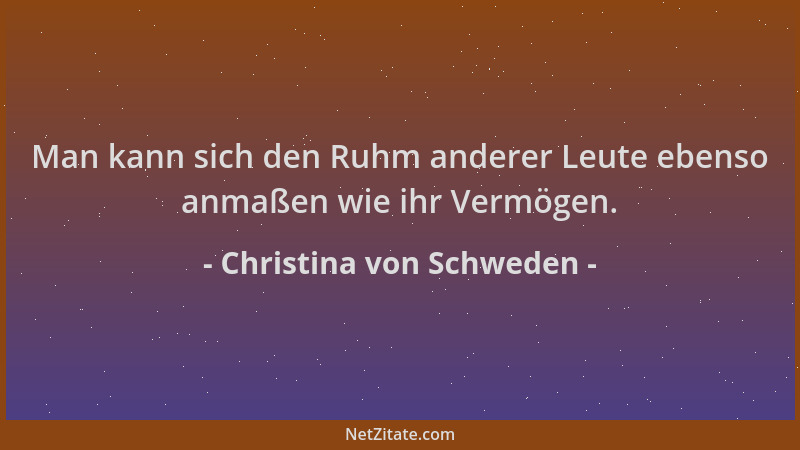 Christina von Schweden - Man kann sich den Ruhm anderer Leute ebenso anmaßen wie ihr Vermögen....