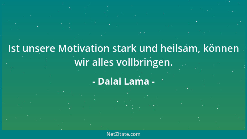 Dalai Lama - Ist unsere Motivation stark und heilsam, können wir alles vollbringen....