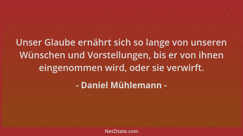 Daniel Mühlemann - Unser Glaube ernährt sich so lange von unseren Wünschen und Vorstellungen, bis er von ihnen eingenommen...