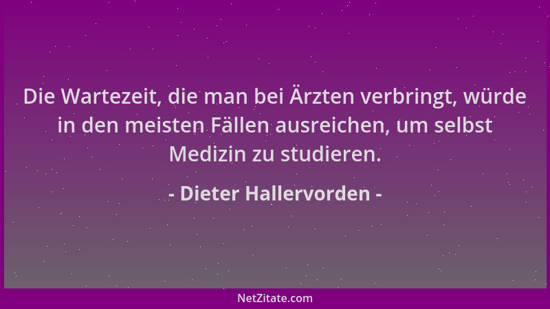 Dieter Hallervorden - Die Wartezeit, die man bei Ärzten verbringt, würde in den meisten Fällen ausreichen, um selbst Medizi...