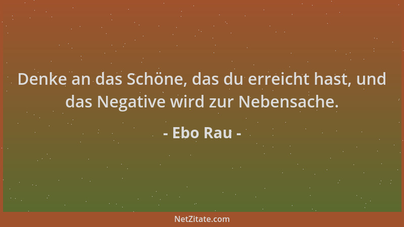 Ebo Rau - Denke an das Schöne, das du erreicht hast, und das Negative wird zur Nebensache....