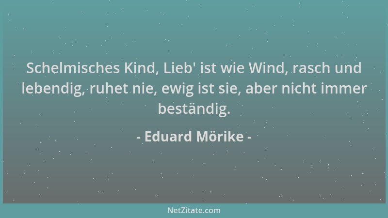 Eduard Mörike - Schelmisches Kind, Lieb ' ist wie Wind, rasch und lebendig, ruhet nie, ewig ist sie, aber nicht immer bestän...