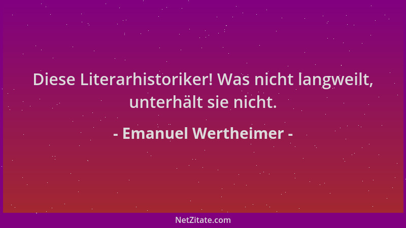 Emanuel Wertheimer - Diese Literarhistoriker! Was nicht langweilt, unterhält sie nicht....