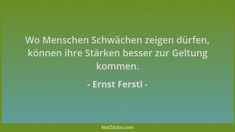 Ernst Ferstl - Wo Menschen Schwächen zeigen dürfen, können ihre Stärken besser zur Geltung kommen....
