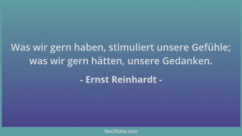 Ernst Reinhardt - Was wir gern haben, stimuliert unsere Gefühle; was wir gern hätten, unsere Gedanken....