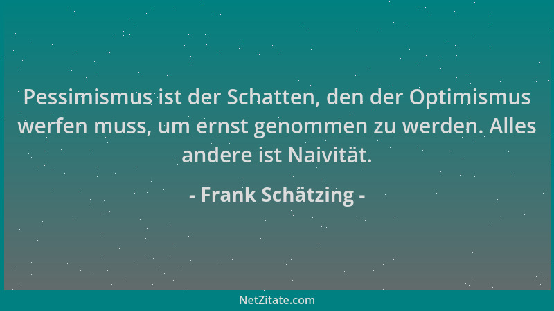 Frank Schätzing - Pessimismus ist der Schatten, den der Optimismus werfen muss, um ernst genommen zu werden. Alles andere i...