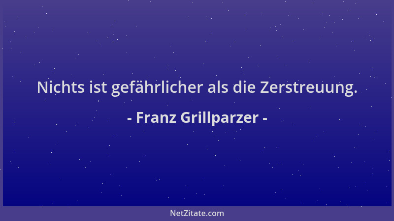Franz Grillparzer - Nichts ist gefährlicher als die Zerstreuung....