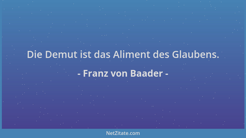 Franz von Baader - Die Demut ist das Aliment des Glaubens....