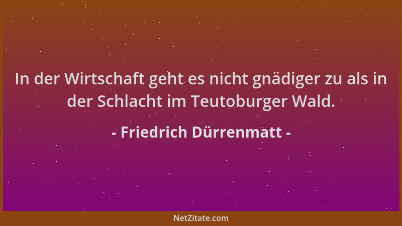 Friedrich Dürrenmatt - In der Wirtschaft geht es nicht gnädiger zu als in der Schlacht im Teutoburger Wald....