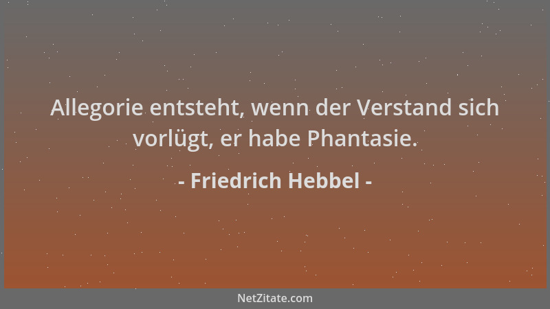 Friedrich Hebbel - Allegorie entsteht, wenn der Verstand sich vorlügt, er habe Phantasie....