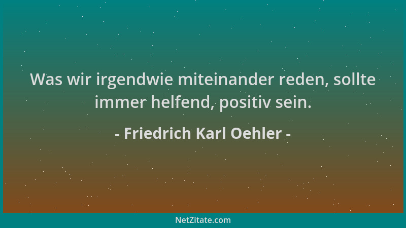 Friedrich Karl Oehler - Was wir irgendwie miteinander reden, sollte immer helfend, positiv sein....