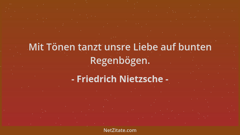 Friedrich Nietzsche - Mit Tönen tanzt unsre Liebe auf bunten Regenbögen....