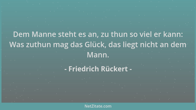 Friedrich Rückert - Dem Manne steht es an, zu thun so viel er kann: Was zuthun mag das Glück, das liegt nicht an dem Mann....
