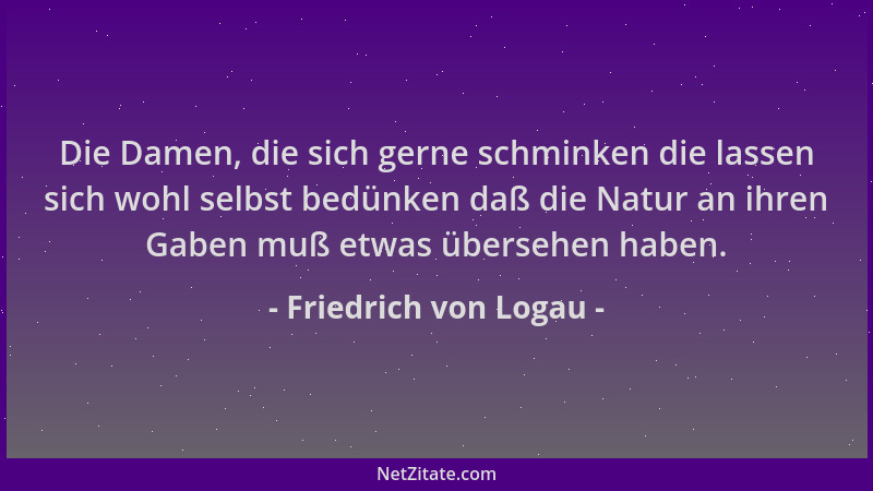 Friedrich von Logau - Die Damen, die sich gerne schminken die lassen sich wohl selbst bedünken daß die Natur an ihren Gaben...