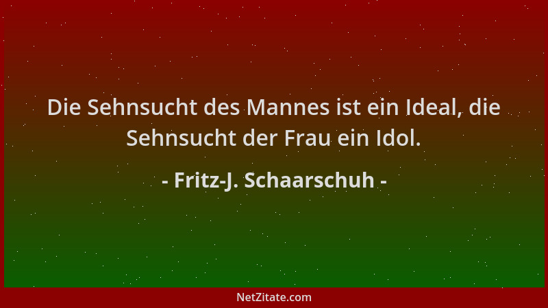 Fritz-J. Schaarschuh - Die Sehnsucht des Mannes ist ein Ideal, die Sehnsucht der Frau ein Idol....