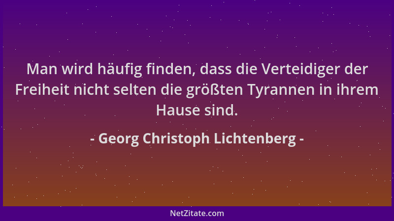 Georg Christoph Lichtenberg - Man wird häufig finden, dass die Verteidiger der Freiheit nicht selten die größten Tyrannen i...