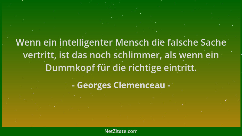 Georges Clemenceau - Wenn ein intelligenter Mensch die falsche Sache vertritt, ist das noch schlimmer, als wenn ein Dummkop...
