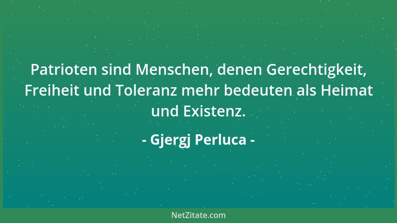 Gjergj Perluca - Patrioten sind Menschen, denen Gerechtigkeit, Freiheit und Toleranz mehr bedeuten als Heimat und Existenz....