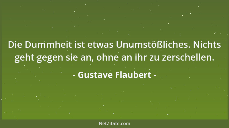 Gustave Flaubert - Die Dummheit ist etwas Unumstößliches. Nichts geht gegen sie an, ohne an ihr zu zerschellen....