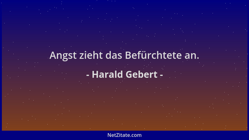 Harald Gebert - Angst zieht das Befürchtete an....