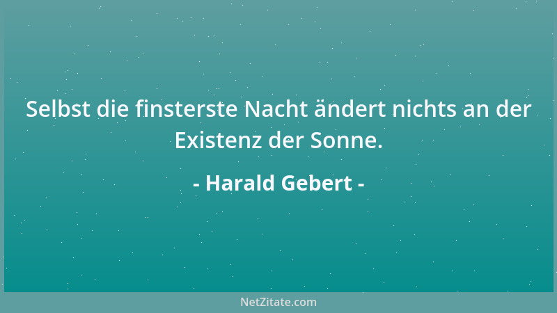 Harald Gebert - Selbst die finsterste Nacht ändert nichts an der Existenz der Sonne....