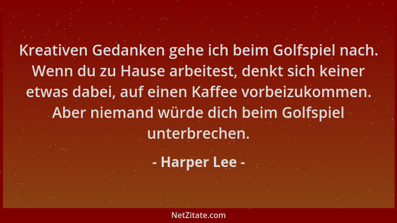 Harper Lee - Kreativen Gedanken gehe ich beim Golfspiel nach. Wenn du zu Hause arbeitest, denkt sich keiner etwas dabei, au...