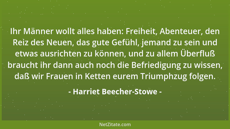 Harriet Beecher-Stowe - Ihr Männer wollt alles haben: Freiheit, Abenteuer, den Reiz des Neuen, das gute Gefühl, jemand zu s...