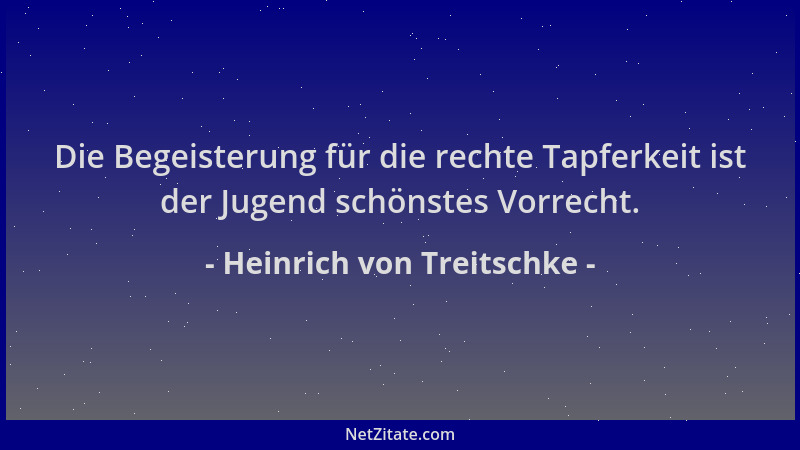 Heinrich von Treitschke - Die Begeisterung für die rechte Tapferkeit ist der Jugend schönstes Vorrecht....