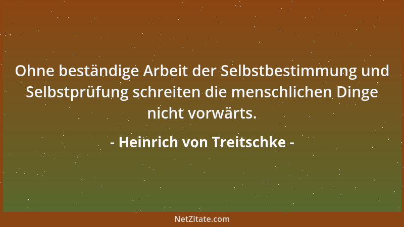 Heinrich von Treitschke - Ohne beständige Arbeit der Selbstbestimmung und Selbstprüfung schreiten die menschlichen Dinge ni...