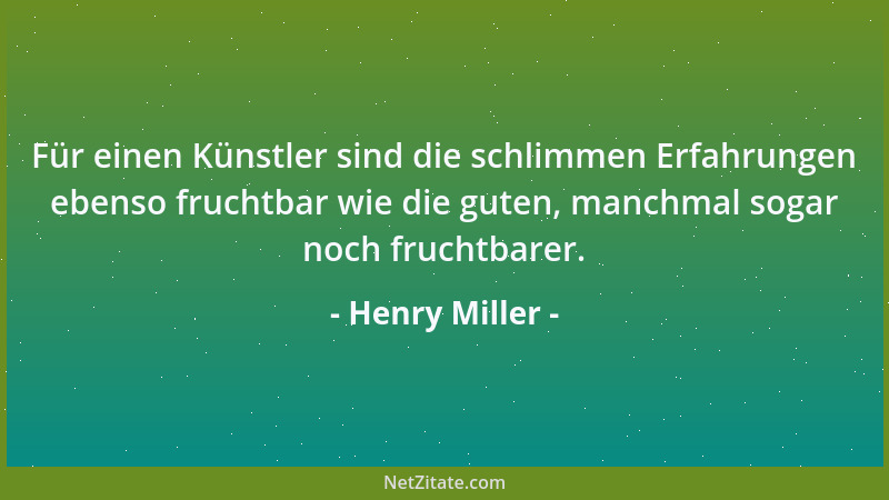 Henry Miller - Für einen Künstler sind die schlimmen Erfahrungen ebenso fruchtbar wie die guten, manchmal sogar noch frucht...