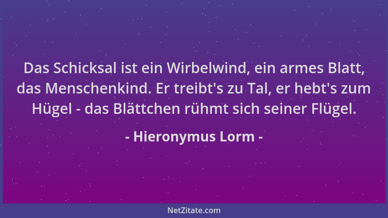 Hieronymus Lorm - Das Schicksal ist ein Wirbelwind, ein armes Blatt, das Menschenkind. Er treibt 's zu Tal, er hebt 's zum Hü...