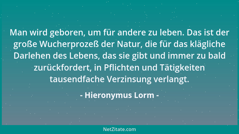 Hieronymus Lorm - Man wird geboren, um für andere zu leben. Das ist der große Wucherprozeß der Natur, die für das klägliche...